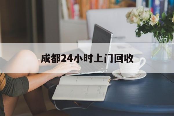莱州最新成都24小时上门回收方法分析(最方便真实的莱州成都24小时上门回收废品电话方法)